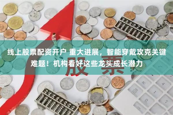 线上股票配资开户 重大进展，智能穿戴攻克关键难题！机构看好这些龙头成长潜力