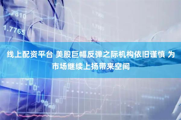 线上配资平台 美股巨幅反弹之际机构依旧谨慎 为市场继续上扬带来空间