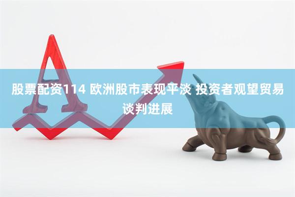 股票配资114 欧洲股市表现平淡 投资者观望贸易谈判进展