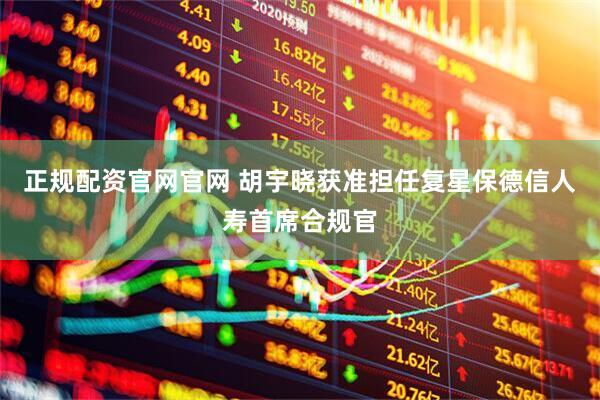正规配资官网官网 胡宇晓获准担任复星保德信人寿首席合规官