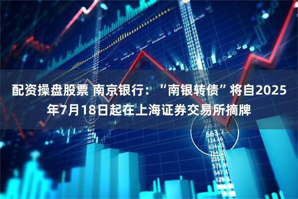 配资操盘股票 南京银行：“南银转债”将自2025年7月18日起在上海证券交易所摘牌
