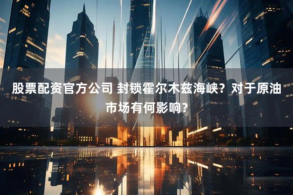 股票配资官方公司 封锁霍尔木兹海峡？对于原油市场有何影响？