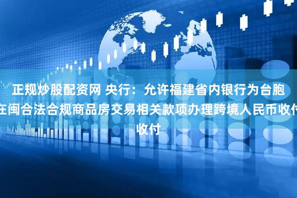 正规炒股配资网 央行：允许福建省内银行为台胞在闽合法合规商品房交易相关款项办理跨境人民币收付