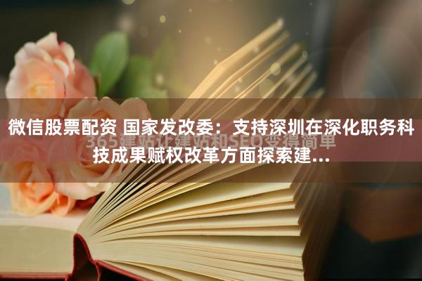微信股票配资 国家发改委：支持深圳在深化职务科技成果赋权改革方面探索建...