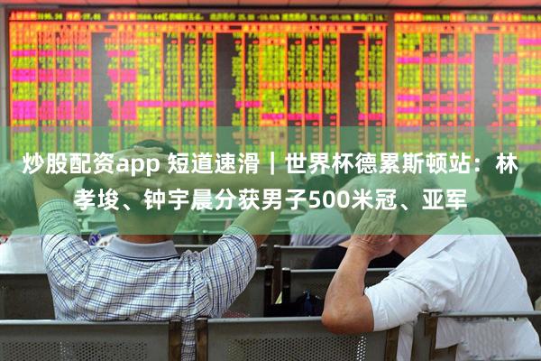 炒股配资app 短道速滑｜世界杯德累斯顿站：林孝埈、钟宇晨分获男子500米冠、亚军