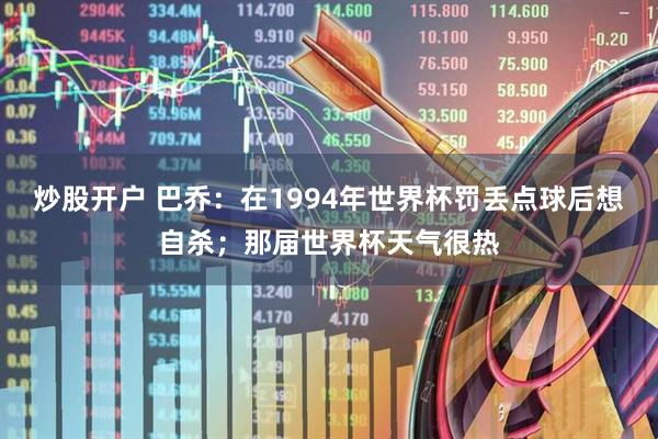 炒股开户 巴乔：在1994年世界杯罚丢点球后想自杀；那届世界杯天气很热
