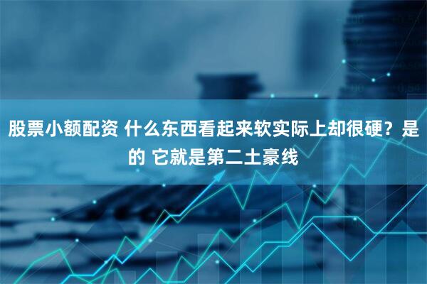 股票小额配资 什么东西看起来软实际上却很硬？是的 它就是第二土豪线