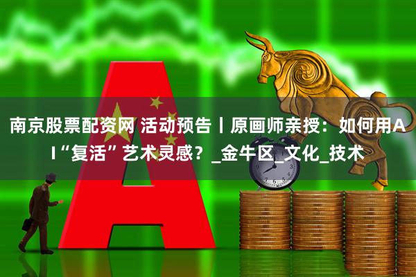 南京股票配资网 活动预告丨原画师亲授：如何用AI“复活”艺术灵感？_金牛区_文化_技术