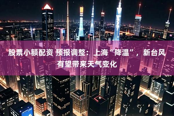 股票小额配资 预报调整：上海“降温”，新台风有望带来天气变化