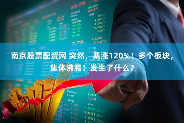 南京股票配资网 突然，暴涨120%！多个板块，集体沸腾！发生了什么？