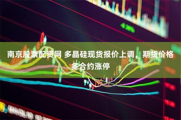 南京股票配资网 多晶硅现货报价上调，期货价格多合约涨停