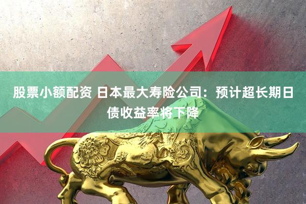 股票小额配资 日本最大寿险公司：预计超长期日债收益率将下降