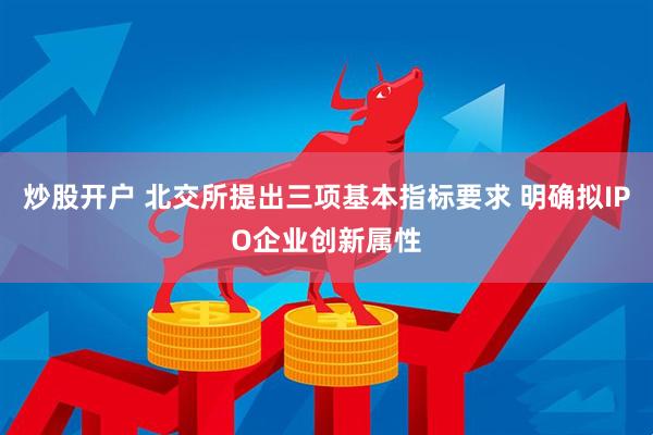 炒股开户 北交所提出三项基本指标要求 明确拟IPO企业创新属性