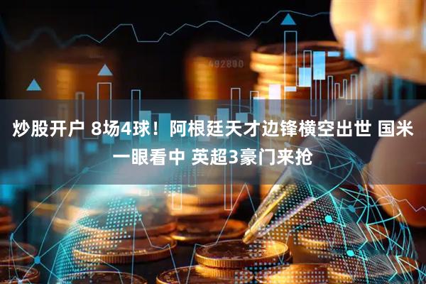 炒股开户 8场4球！阿根廷天才边锋横空出世 国米一眼看中 英超3豪门来抢