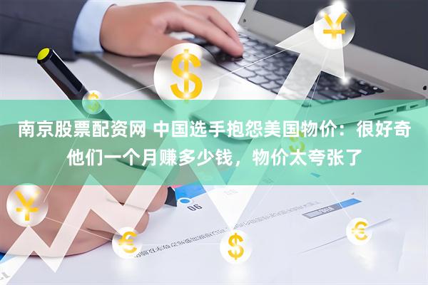南京股票配资网 中国选手抱怨美国物价：很好奇他们一个月赚多少钱，物价太夸张了