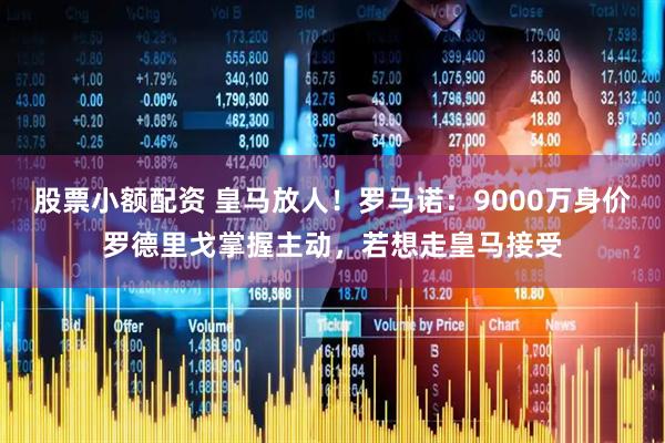 股票小额配资 皇马放人！罗马诺：9000万身价罗德里戈掌握主动，若想走皇马接受