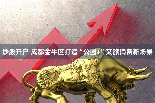 炒股开户 成都金牛区打造“公园+”文旅消费新场景