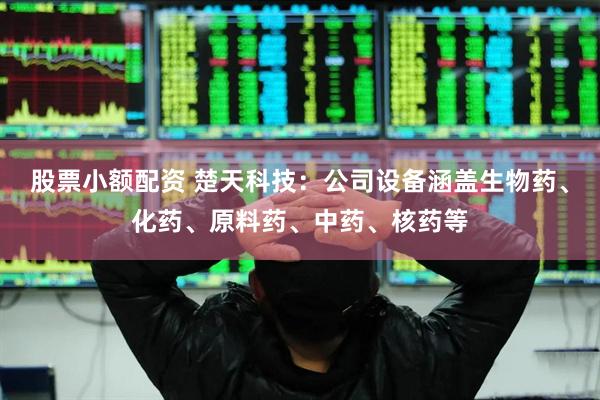 股票小额配资 楚天科技：公司设备涵盖生物药、化药、原料药、中药、核药等