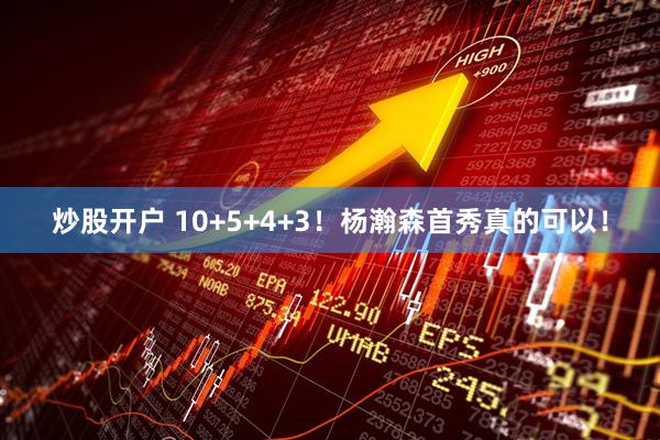 炒股开户 10+5+4+3！杨瀚森首秀真的可以！
