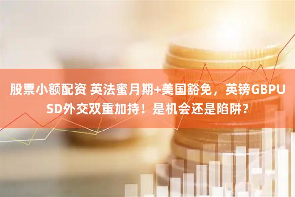 股票小额配资 英法蜜月期+美国豁免，英镑GBPUSD外交双重加持！是机会还是陷阱？