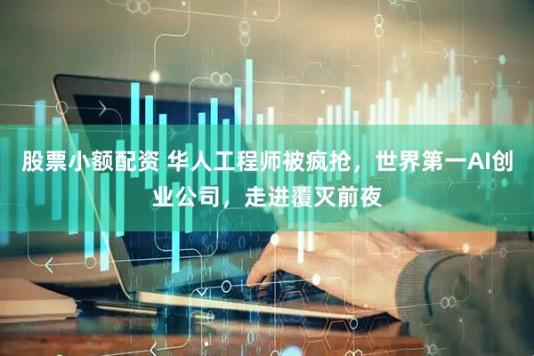 股票小额配资 华人工程师被疯抢，世界第一AI创业公司，走进覆灭前夜