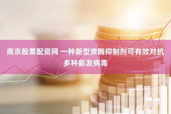 南京股票配资网 一种新型激酶抑制剂可有效对抗多种新发病毒