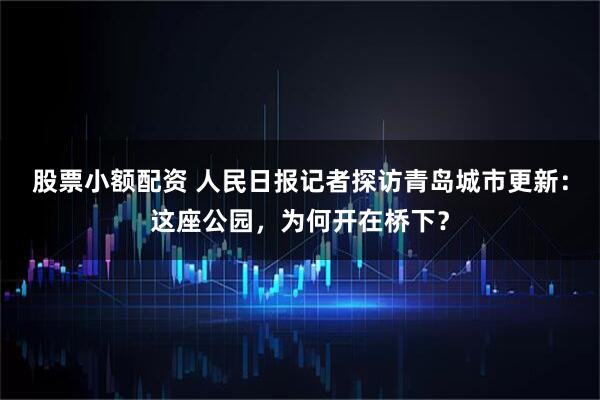 股票小额配资 人民日报记者探访青岛城市更新：这座公园，为何开在桥下？