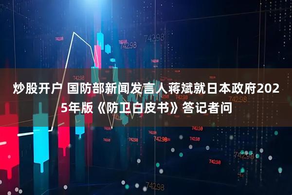 炒股开户 国防部新闻发言人蒋斌就日本政府2025年版《防卫白皮书》答记者问