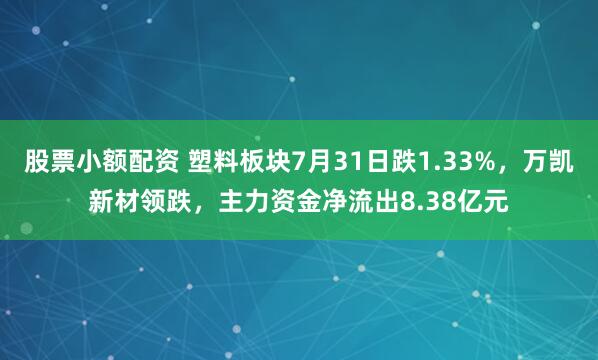 股票小额配资 塑料板块7月31日跌1.33%，万凯新材领跌，主力资金净流出8.38亿元