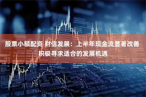 股票小额配资 财信发展：上半年现金流显著改善 积极寻求适合的发展机遇