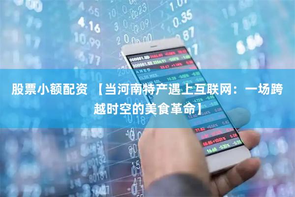 股票小额配资 【当河南特产遇上互联网：一场跨越时空的美食革命】