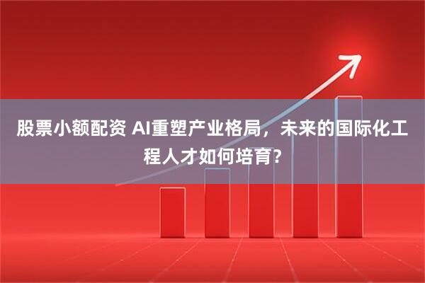 股票小额配资 AI重塑产业格局，未来的国际化工程人才如何培育？