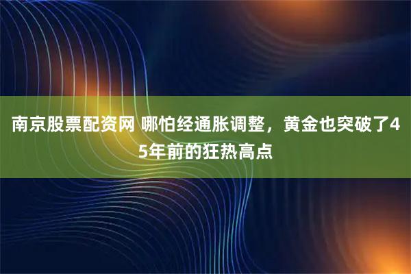 南京股票配资网 哪怕经通胀调整，黄金也突破了45年前的狂热高点