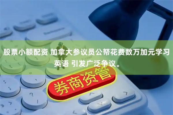 股票小额配资 加拿大参议员公帑花费数万加元学习英语 引发广泛争议。