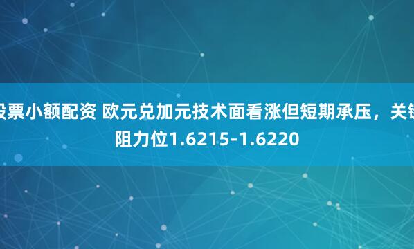 股票小额配资 欧元兑加元技术面看涨但短期承压,关键阻力位1.6215-1.6220