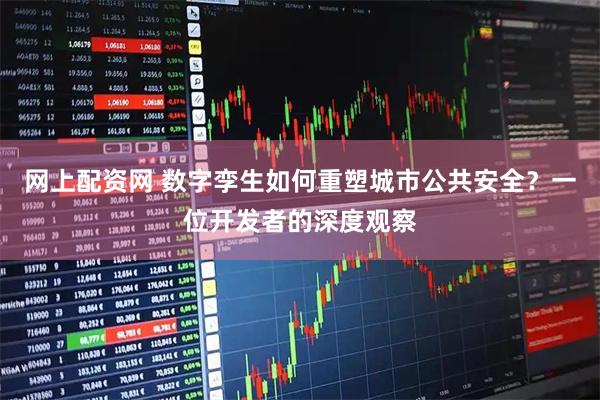 网上配资网 数字孪生如何重塑城市公共安全？一位开发者的深度观察