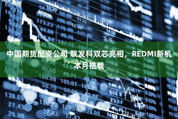中国期货配资公司 联发科双芯亮相，REDMI新机本月搭载